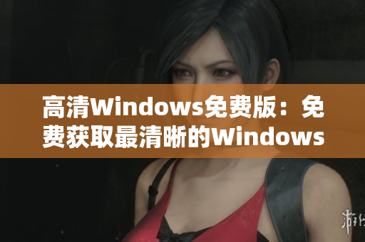 高清Windows免费版：免费获取最清晰的Windows体验