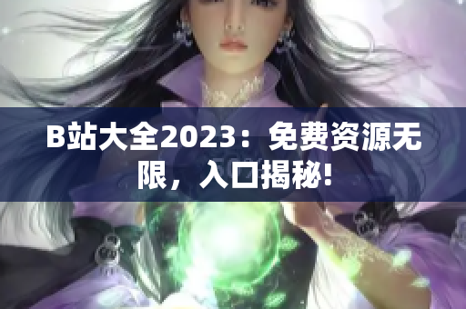 B站大全2023：免费资源无限，入口揭秘!