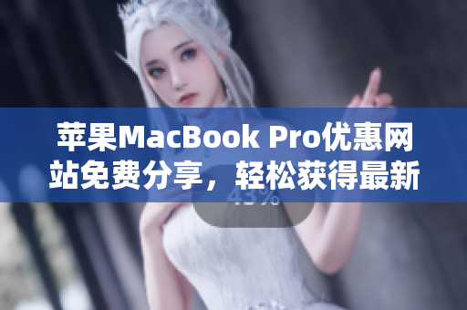 苹果MacBook Pro优惠网站免费分享，轻松获得最新折扣和优惠信息