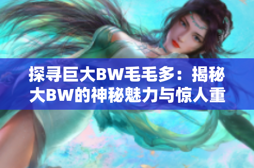 探寻巨大BW毛毛多：揭秘大BW的神秘魅力与惊人重量