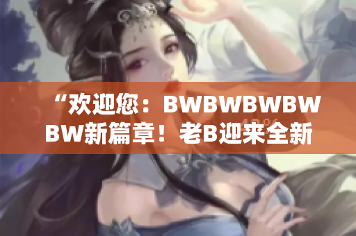 “欢迎您：BWBWBWBWBW新篇章！老B迎来全新时代的开端！”