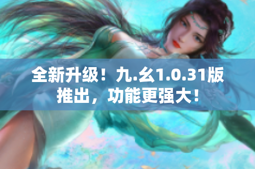 全新升级！九.幺1.0.31版推出，功能更强大！