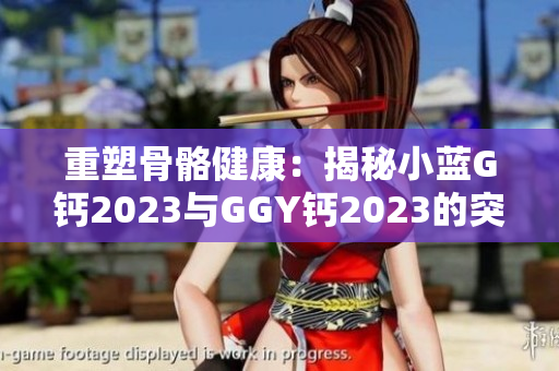 重塑骨骼健康：揭秘小蓝G钙2023与GGY钙2023的突破性配方