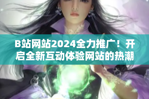 B站网站2024全力推广！开启全新互动体验网站的热潮