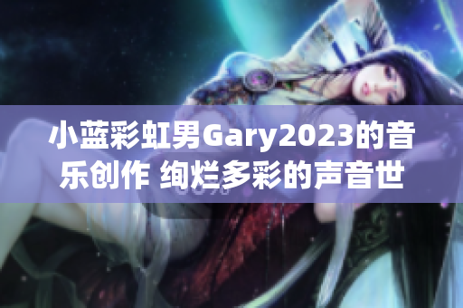 小蓝彩虹男Gary2023的音乐创作 绚烂多彩的声音世界