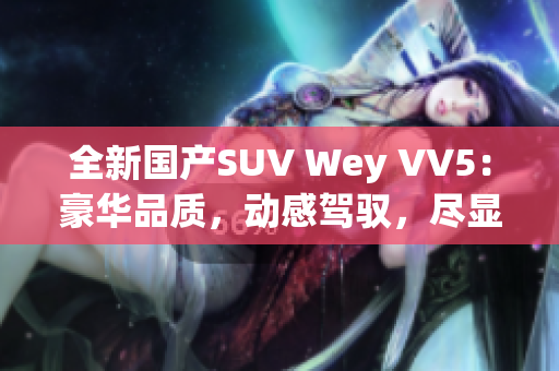 全新国产SUV Wey VV5：豪华品质，动感驾驭，尽显国内制造实力