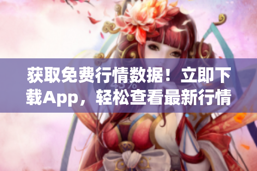 获取免费行情数据！立即下载App，轻松查看最新行情信息