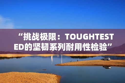 “挑战极限：TOUGHTESTED的坚韧系列耐用性检验”