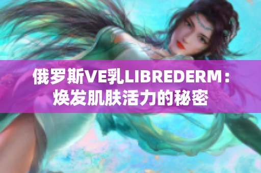 俄罗斯VE乳LIBREDERM：焕发肌肤活力的秘密