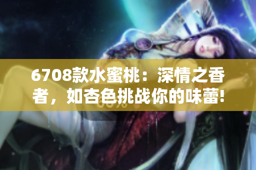 6708款水蜜桃：深情之香者，如杏色挑战你的味蕾!