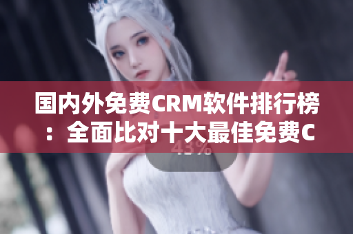 国内外免费CRM软件排行榜：全面比对十大最佳免费CRM软件