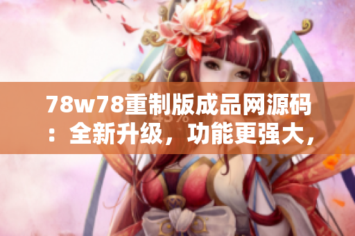 78w78重制版成品网源码：全新升级，功能更强大，操作更便捷！