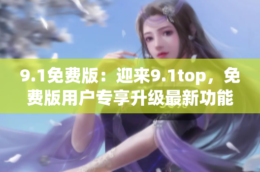 9.1免费版：迎来9.1top，免费版用户专享升级最新功能