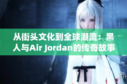 从街头文化到全球潮流：黑人与Air Jordan的传奇故事与影响力