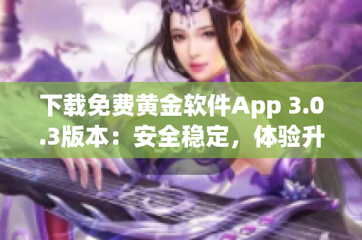 下载免费黄金软件App 3.0.3版本：安全稳定，体验升级