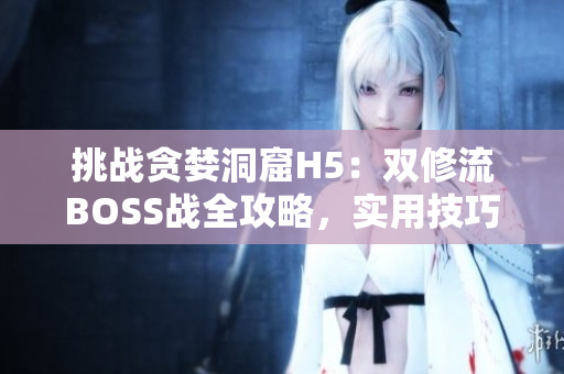 挑战贪婪洞窟H5：双修流BOSS战全攻略，实用技巧大揭秘