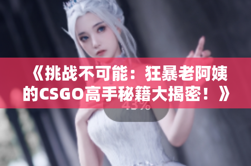 《挑战不可能：狂暴老阿姨的CSGO高手秘籍大揭密！》