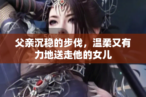 父亲沉稳的步伐，温柔又有力地送走他的女儿