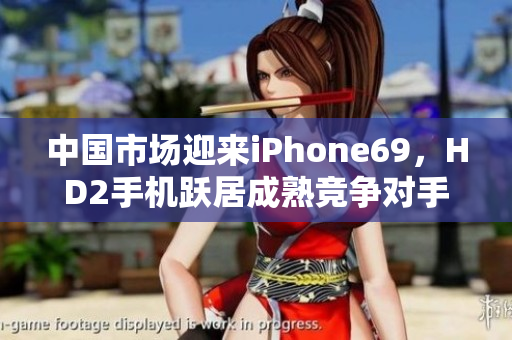 中国市场迎来iPhone69，HD2手机跃居成熟竞争对手