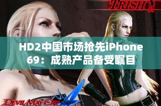 HD2中国市场抢先iPhone69：成熟产品备受瞩目