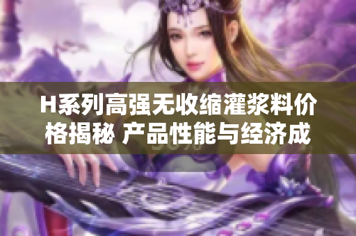 H系列高强无收缩灌浆料价格揭秘 产品性能与经济成本的完美平衡