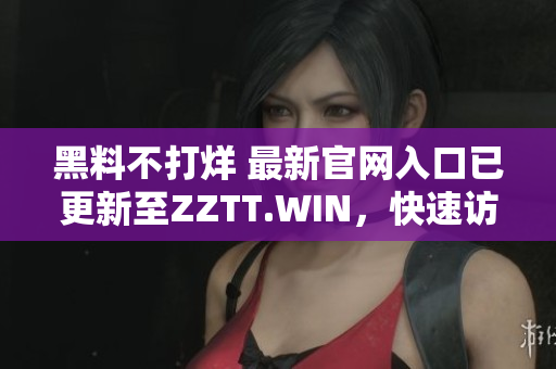 黑料不打烊 最新官网入口已更新至ZZTT.WIN，快速访问获取独家爆料！