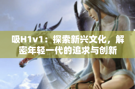 吸H1v1：探索新兴文化，解密年轻一代的追求与创新