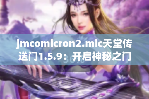 jmcomicron2.mic天堂传送门1.5.9：开启神秘之门，探寻未知乐园