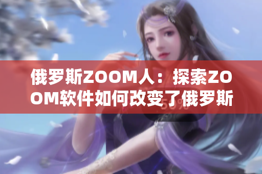 俄罗斯ZOOM人：探索ZOOM软件如何改变了俄罗斯人的生活