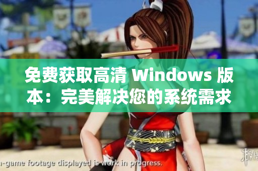 免费获取高清 Windows 版本：完美解决您的系统需求