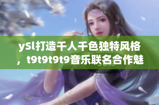 ySl打造千人千色独特风格，t9t9t9t9音乐联名合作魅力无限