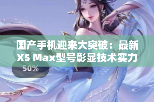 国产手机迎来大突破：最新XS Max型号彰显技术实力，颠覆市场格局