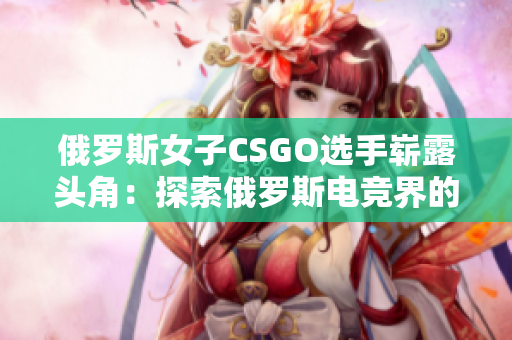 俄罗斯女子CSGO选手崭露头角：探索俄罗斯电竞界的新秀