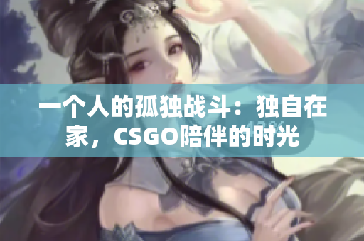 一个人的孤独战斗：独自在家，CSGO陪伴的时光