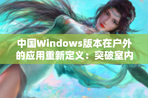 中国Windows版本在户外的应用重新定义：突破室内限制，助力自然探索