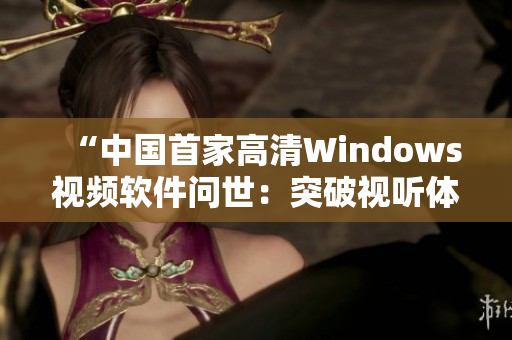 “中国首家高清Windows视频软件问世：突破视听体验新领域！”