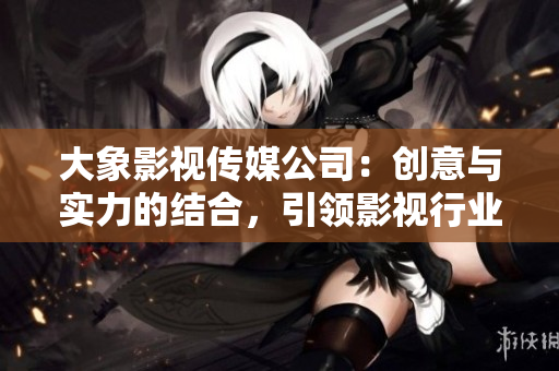 大象影视传媒公司：创意与实力的结合，引领影视行业未来