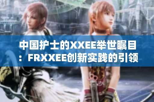 中国护士的XXEE举世瞩目：FRXXEE创新实践的引领