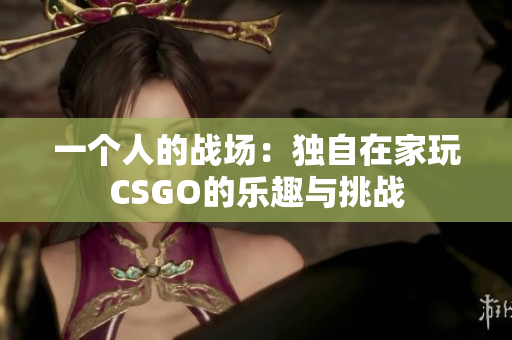 一个人的战场：独自在家玩CSGO的乐趣与挑战