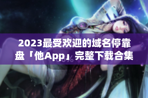 2023最受欢迎的域名停靠盘「他App」完整下载合集