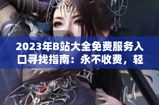 2023年B站大全免费服务入口寻找指南：永不收费，轻松畅享！