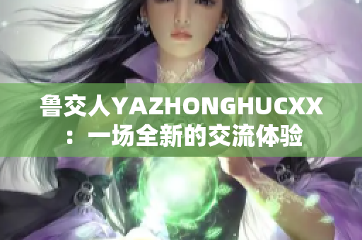 鲁交人YAZHONGHUCXX：一场全新的交流体验