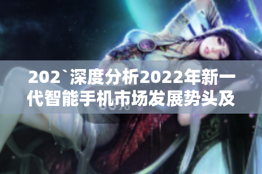 202`深度分析2022年新一代智能手机市场发展势头及前景展望