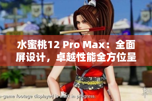 水蜜桃12 Pro Max：全面屏设计，卓越性能全方位呈现