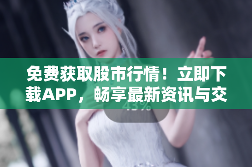 免费获取股市行情！立即下载APP，畅享最新资讯与交易分析