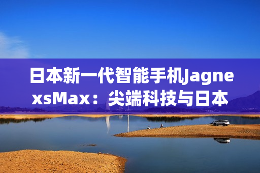 日本新一代智能手机JagnexsMax：尖端科技与日本传统完美融合