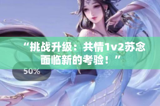 “挑战升级：共情1v2苏念面临新的考验！”