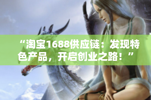 “淘宝1688供应链：发现特色产品，开启创业之路！”