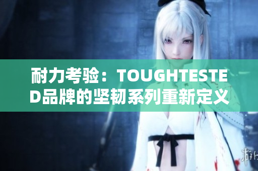 耐力考验：TOUGHTESTED品牌的坚韧系列重新定义耐用性