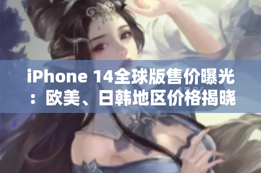 iPhone 14全球版售价曝光：欧美、日韩地区价格揭晓